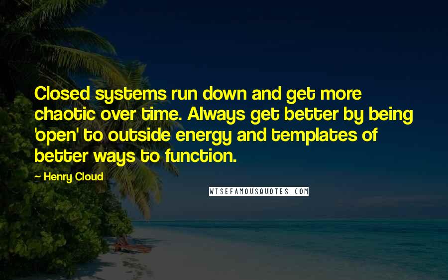 Henry Cloud Quotes: Closed systems run down and get more chaotic over time. Always get better by being 'open' to outside energy and templates of better ways to function.