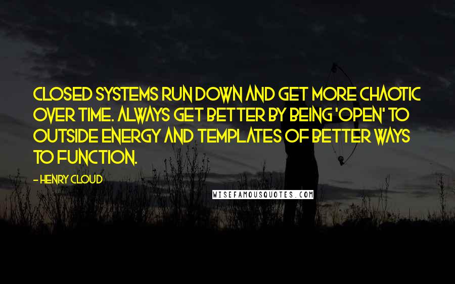 Henry Cloud Quotes: Closed systems run down and get more chaotic over time. Always get better by being 'open' to outside energy and templates of better ways to function.