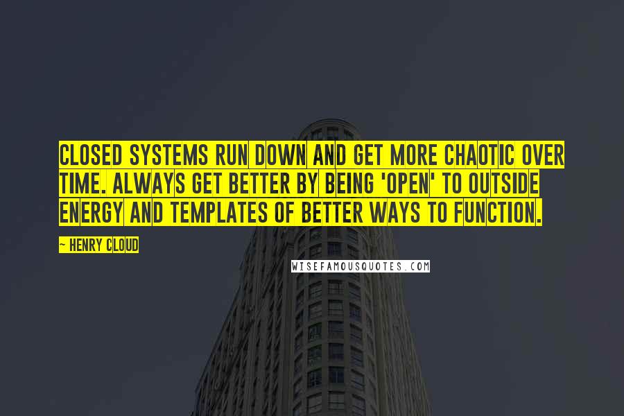 Henry Cloud Quotes: Closed systems run down and get more chaotic over time. Always get better by being 'open' to outside energy and templates of better ways to function.