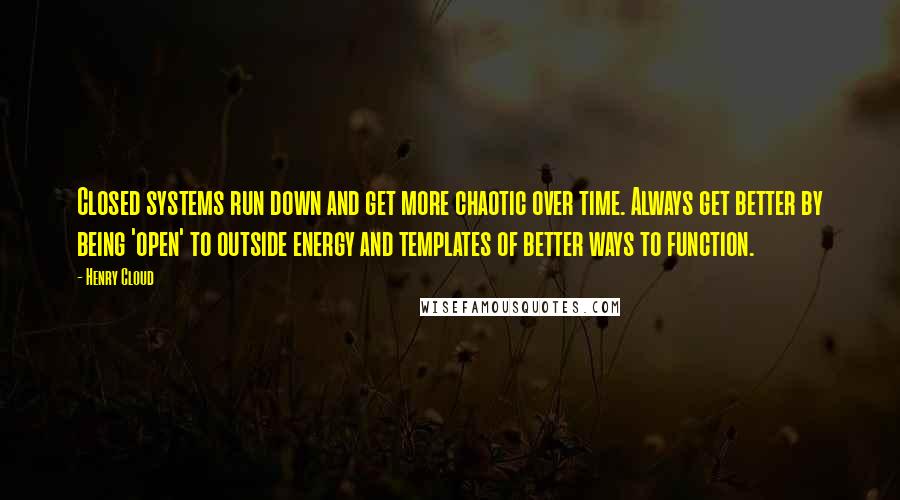 Henry Cloud Quotes: Closed systems run down and get more chaotic over time. Always get better by being 'open' to outside energy and templates of better ways to function.