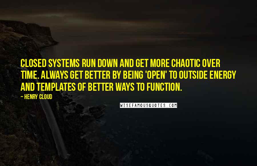 Henry Cloud Quotes: Closed systems run down and get more chaotic over time. Always get better by being 'open' to outside energy and templates of better ways to function.