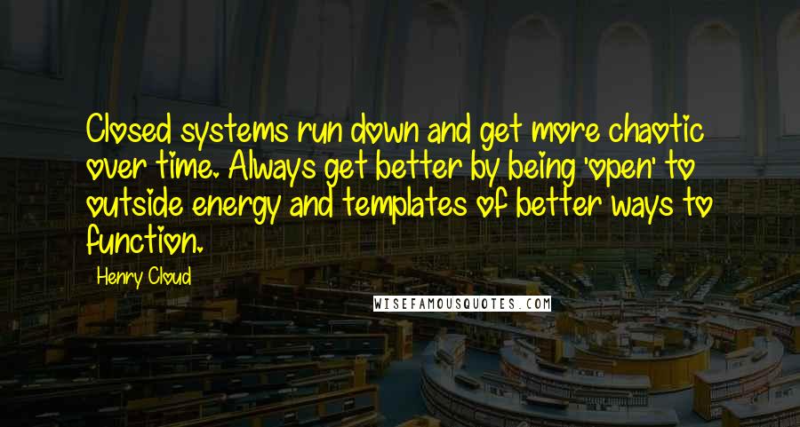 Henry Cloud Quotes: Closed systems run down and get more chaotic over time. Always get better by being 'open' to outside energy and templates of better ways to function.