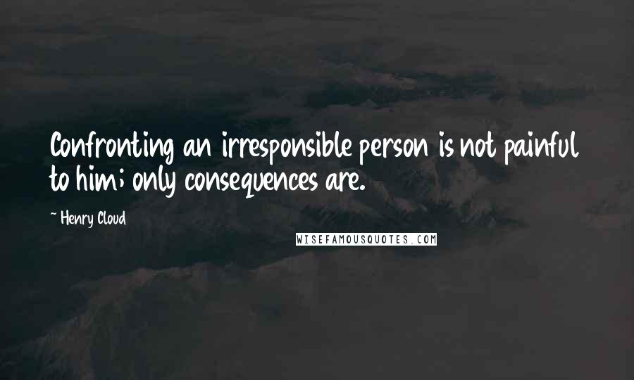 Henry Cloud Quotes: Confronting an irresponsible person is not painful to him; only consequences are.