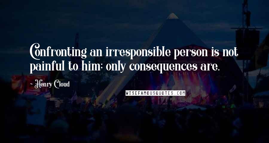 Henry Cloud Quotes: Confronting an irresponsible person is not painful to him; only consequences are.