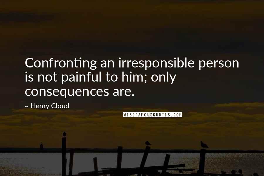 Henry Cloud Quotes: Confronting an irresponsible person is not painful to him; only consequences are.