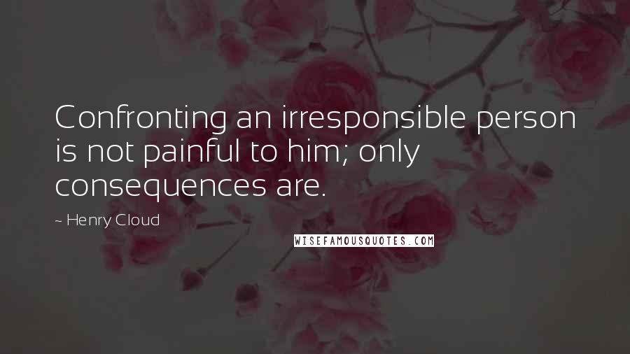 Henry Cloud Quotes: Confronting an irresponsible person is not painful to him; only consequences are.