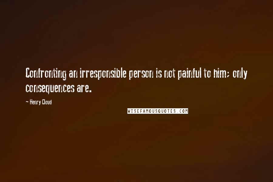 Henry Cloud Quotes: Confronting an irresponsible person is not painful to him; only consequences are.