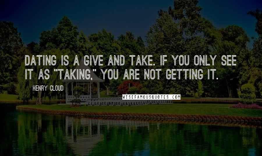 Henry Cloud Quotes: Dating is a give and take. If you only see it as "Taking," you are not getting it.