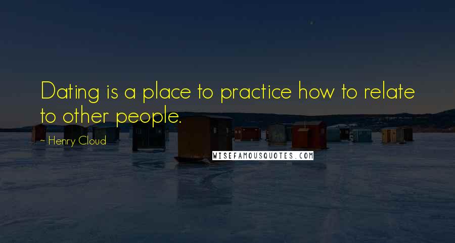 Henry Cloud Quotes: Dating is a place to practice how to relate to other people.