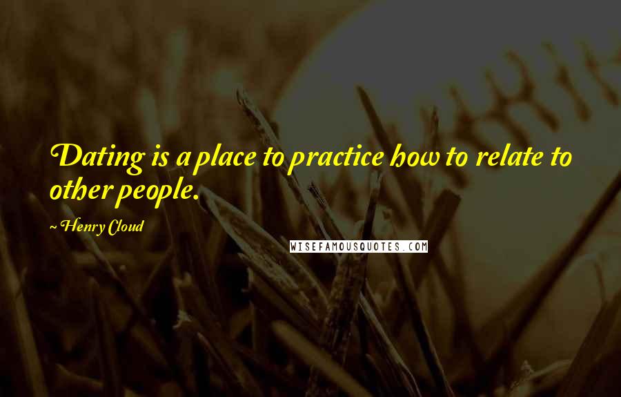 Henry Cloud Quotes: Dating is a place to practice how to relate to other people.