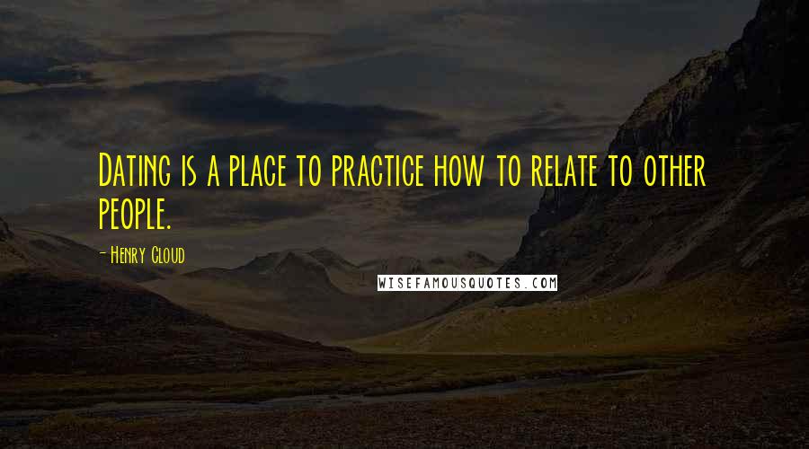 Henry Cloud Quotes: Dating is a place to practice how to relate to other people.