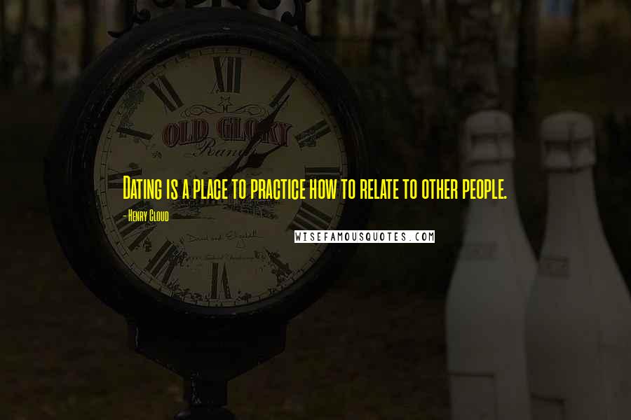 Henry Cloud Quotes: Dating is a place to practice how to relate to other people.