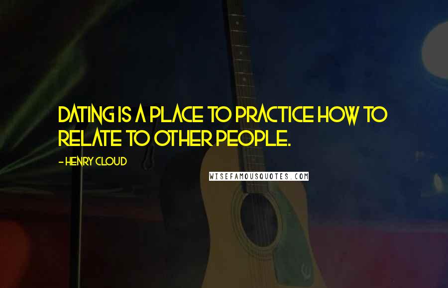 Henry Cloud Quotes: Dating is a place to practice how to relate to other people.