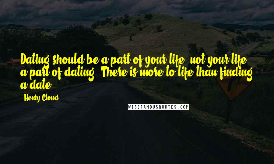 Henry Cloud Quotes: Dating should be a part of your life, not your life a part of dating. There is more to life than finding a date.