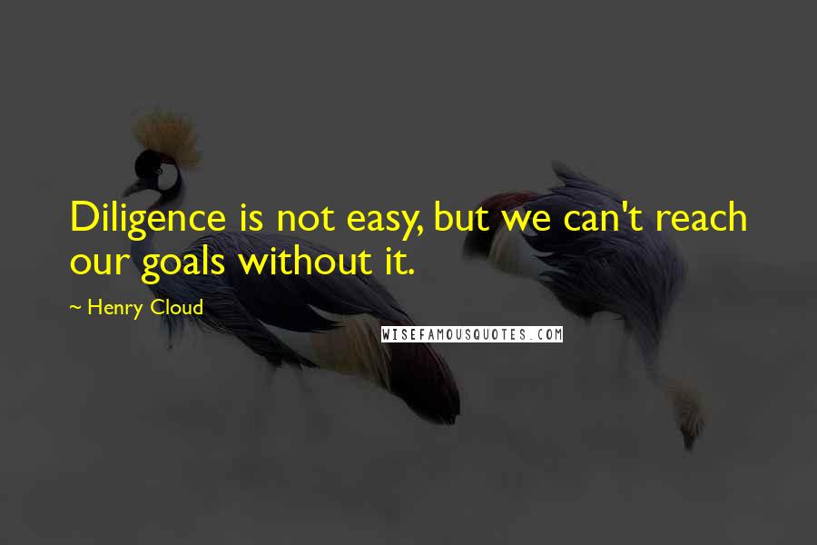 Henry Cloud Quotes: Diligence is not easy, but we can't reach our goals without it.