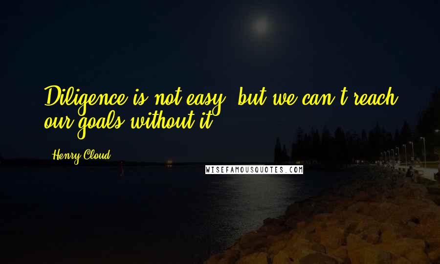 Henry Cloud Quotes: Diligence is not easy, but we can't reach our goals without it.