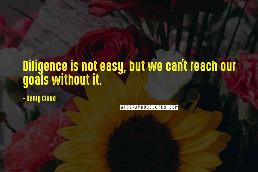 Henry Cloud Quotes: Diligence is not easy, but we can't reach our goals without it.