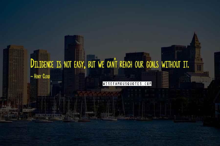 Henry Cloud Quotes: Diligence is not easy, but we can't reach our goals without it.