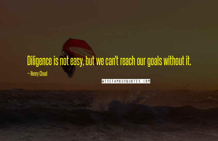 Henry Cloud Quotes: Diligence is not easy, but we can't reach our goals without it.