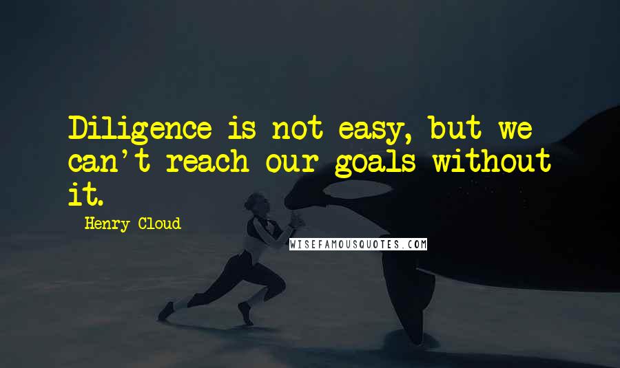 Henry Cloud Quotes: Diligence is not easy, but we can't reach our goals without it.