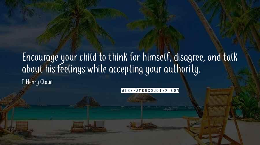 Henry Cloud Quotes: Encourage your child to think for himself, disagree, and talk about his feelings while accepting your authority.