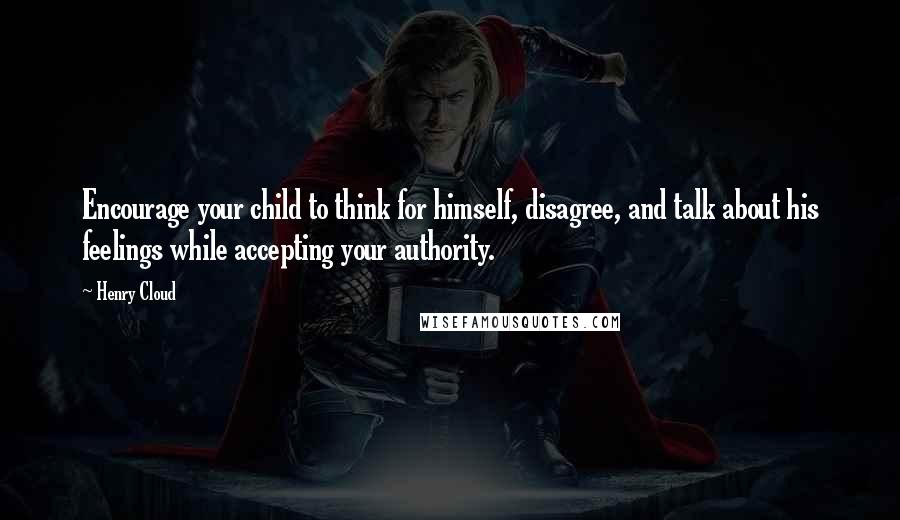 Henry Cloud Quotes: Encourage your child to think for himself, disagree, and talk about his feelings while accepting your authority.