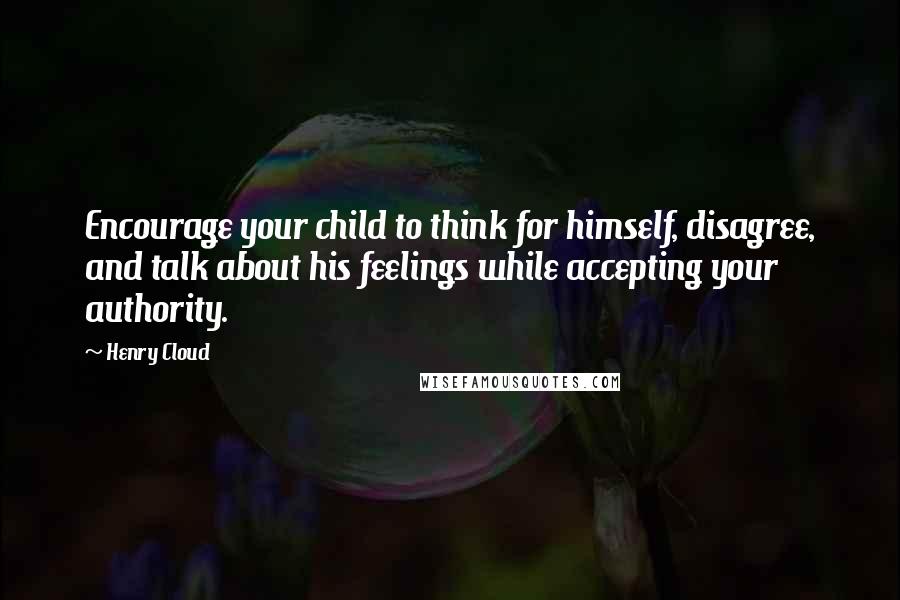 Henry Cloud Quotes: Encourage your child to think for himself, disagree, and talk about his feelings while accepting your authority.