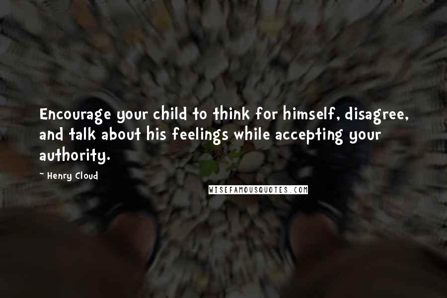 Henry Cloud Quotes: Encourage your child to think for himself, disagree, and talk about his feelings while accepting your authority.