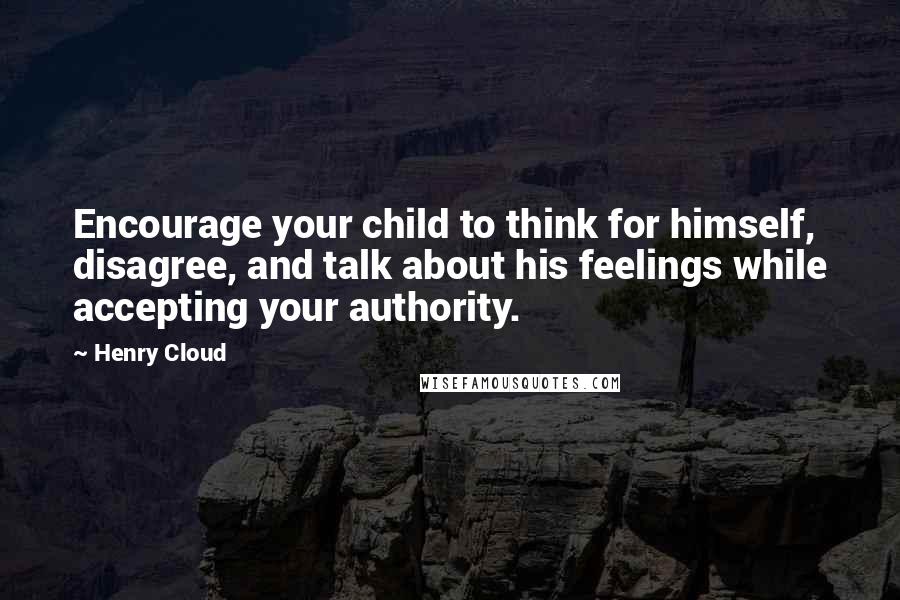 Henry Cloud Quotes: Encourage your child to think for himself, disagree, and talk about his feelings while accepting your authority.