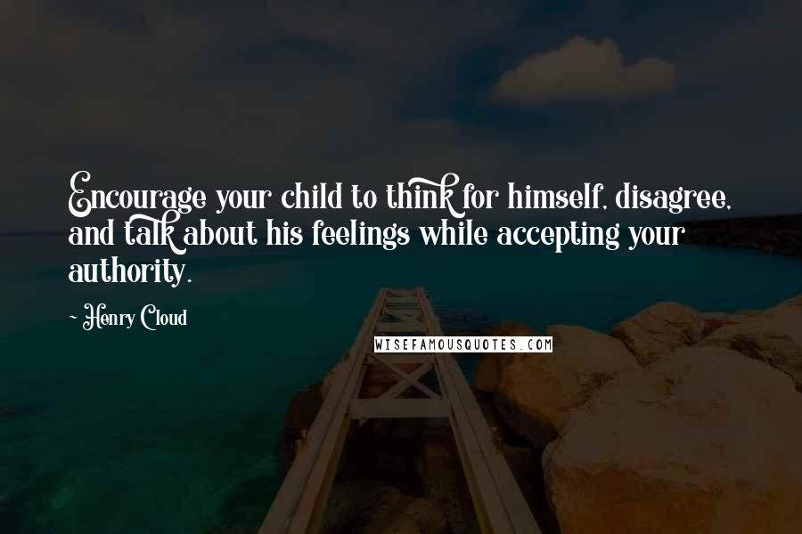 Henry Cloud Quotes: Encourage your child to think for himself, disagree, and talk about his feelings while accepting your authority.