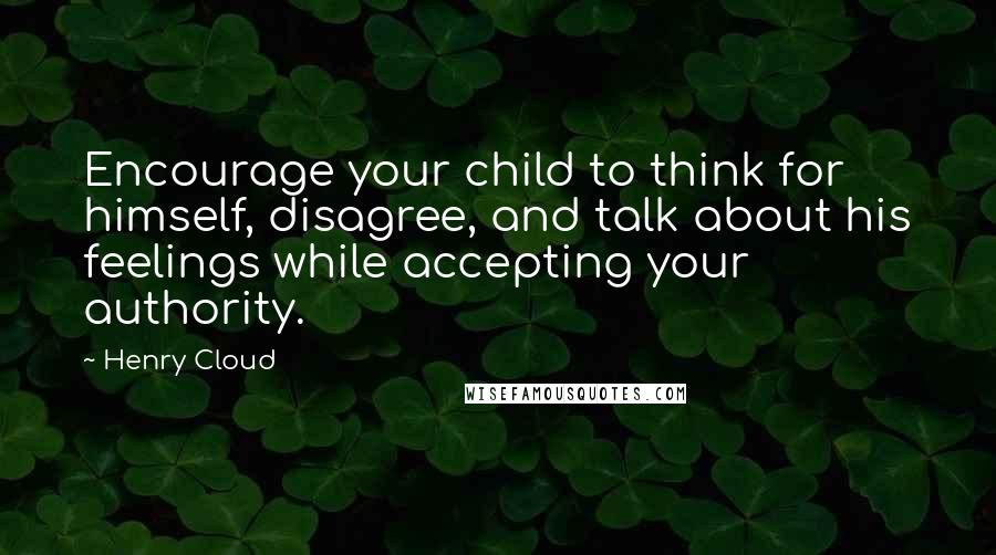 Henry Cloud Quotes: Encourage your child to think for himself, disagree, and talk about his feelings while accepting your authority.