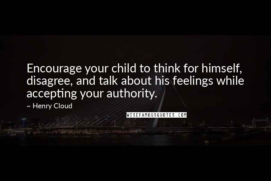 Henry Cloud Quotes: Encourage your child to think for himself, disagree, and talk about his feelings while accepting your authority.