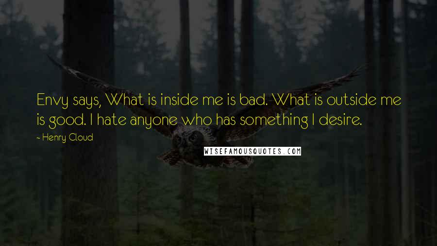 Henry Cloud Quotes: Envy says, What is inside me is bad. What is outside me is good. I hate anyone who has something I desire.