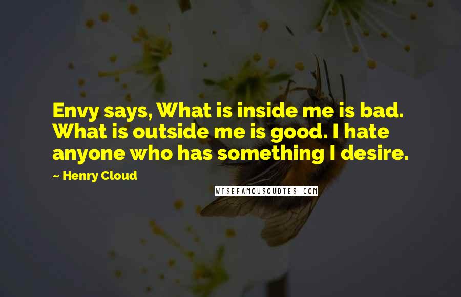 Henry Cloud Quotes: Envy says, What is inside me is bad. What is outside me is good. I hate anyone who has something I desire.