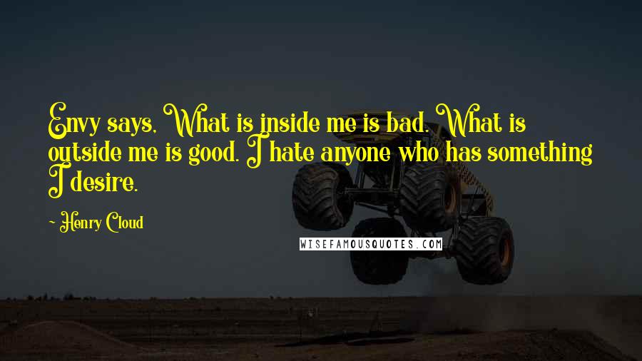 Henry Cloud Quotes: Envy says, What is inside me is bad. What is outside me is good. I hate anyone who has something I desire.