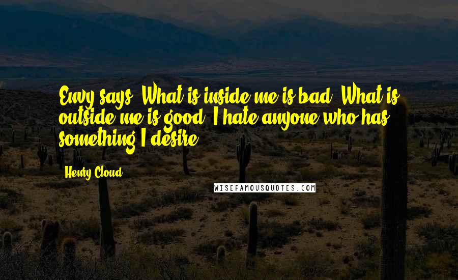 Henry Cloud Quotes: Envy says, What is inside me is bad. What is outside me is good. I hate anyone who has something I desire.