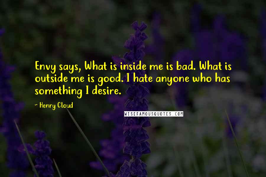 Henry Cloud Quotes: Envy says, What is inside me is bad. What is outside me is good. I hate anyone who has something I desire.