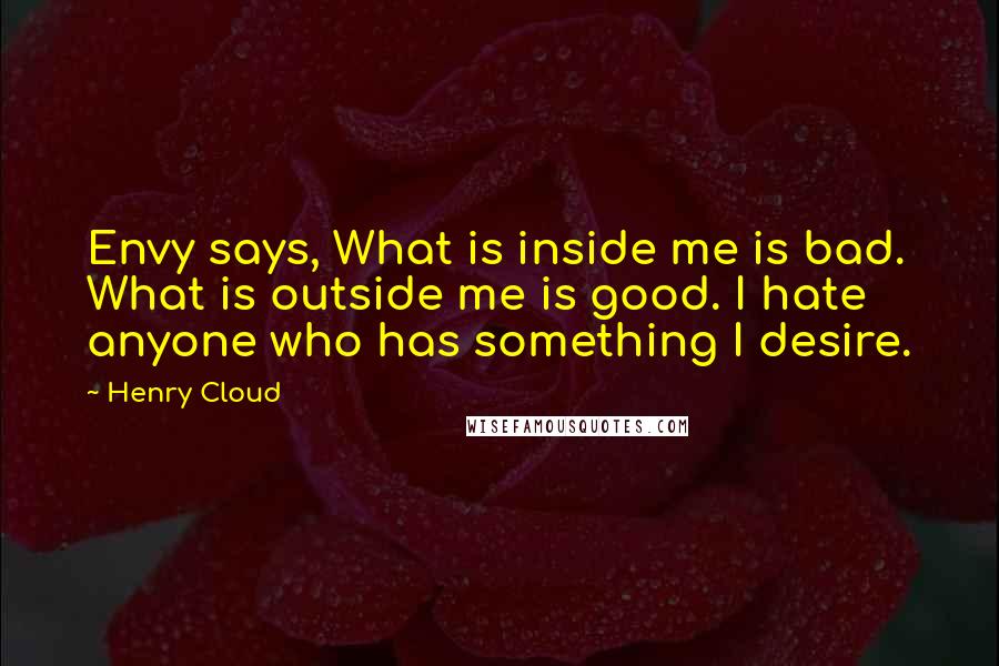 Henry Cloud Quotes: Envy says, What is inside me is bad. What is outside me is good. I hate anyone who has something I desire.