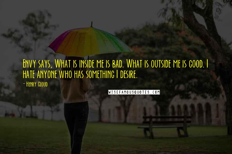 Henry Cloud Quotes: Envy says, What is inside me is bad. What is outside me is good. I hate anyone who has something I desire.