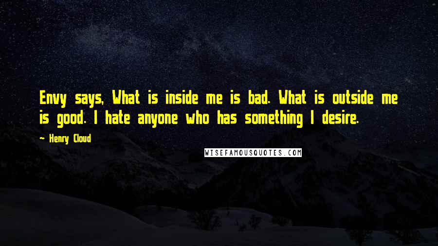 Henry Cloud Quotes: Envy says, What is inside me is bad. What is outside me is good. I hate anyone who has something I desire.