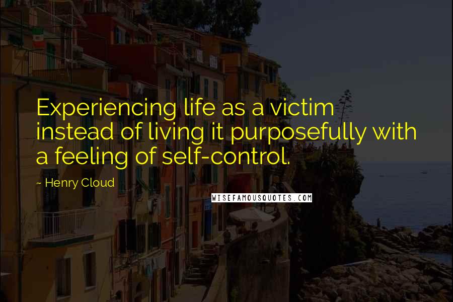 Henry Cloud Quotes: Experiencing life as a victim instead of living it purposefully with a feeling of self-control.