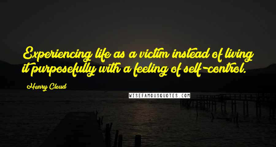 Henry Cloud Quotes: Experiencing life as a victim instead of living it purposefully with a feeling of self-control.