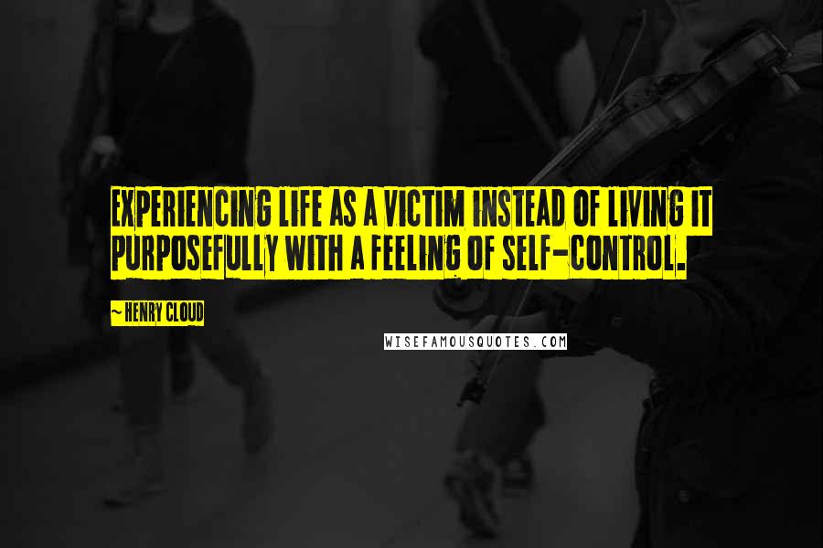 Henry Cloud Quotes: Experiencing life as a victim instead of living it purposefully with a feeling of self-control.