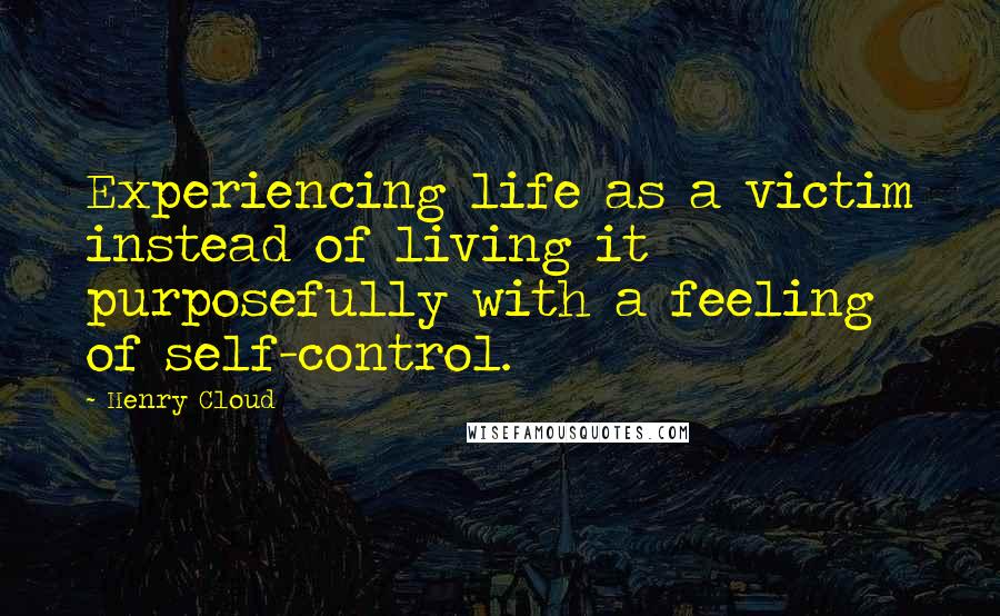 Henry Cloud Quotes: Experiencing life as a victim instead of living it purposefully with a feeling of self-control.