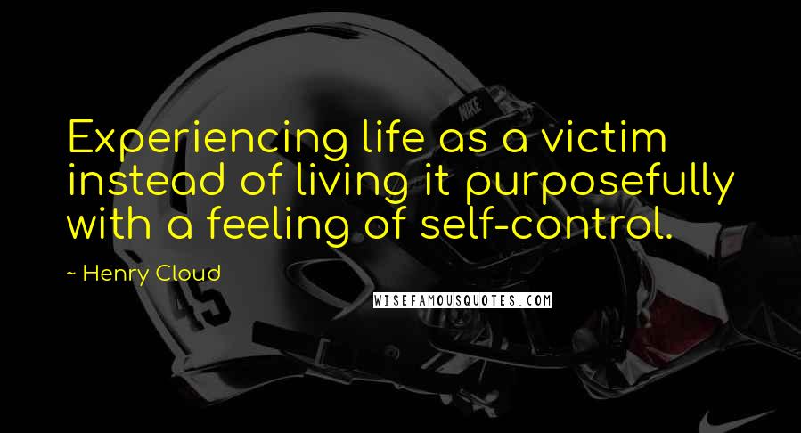 Henry Cloud Quotes: Experiencing life as a victim instead of living it purposefully with a feeling of self-control.