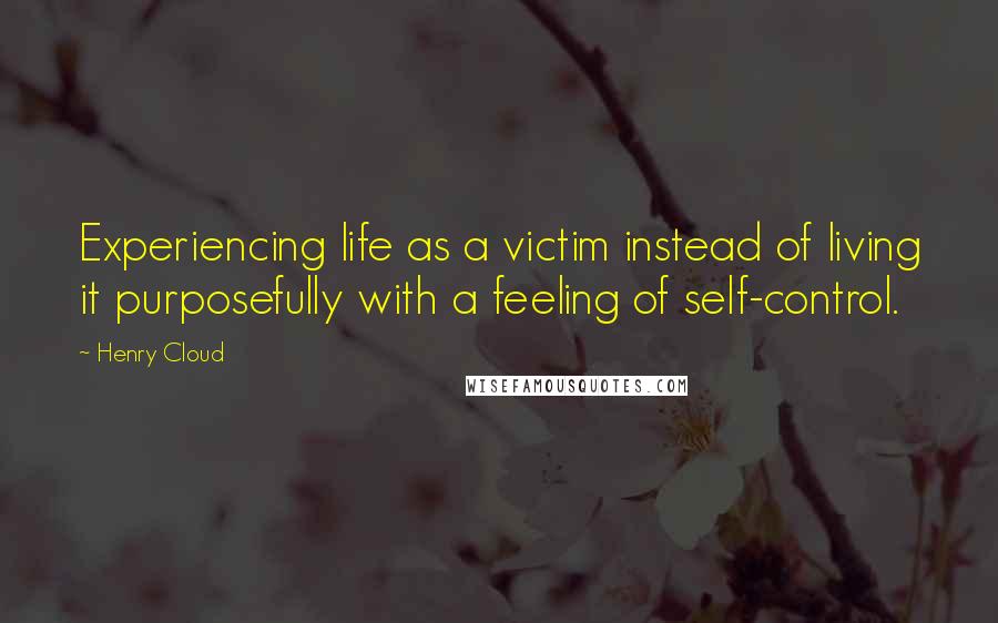 Henry Cloud Quotes: Experiencing life as a victim instead of living it purposefully with a feeling of self-control.