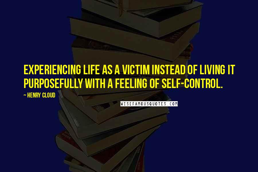 Henry Cloud Quotes: Experiencing life as a victim instead of living it purposefully with a feeling of self-control.