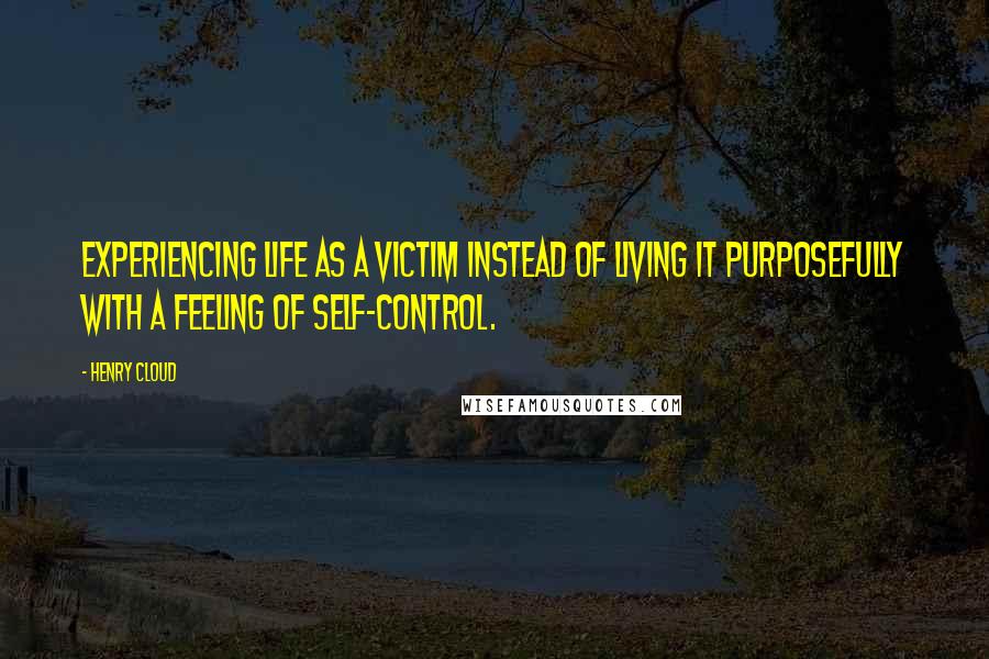 Henry Cloud Quotes: Experiencing life as a victim instead of living it purposefully with a feeling of self-control.