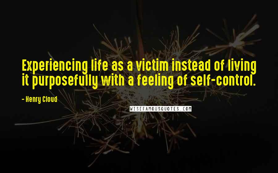 Henry Cloud Quotes: Experiencing life as a victim instead of living it purposefully with a feeling of self-control.
