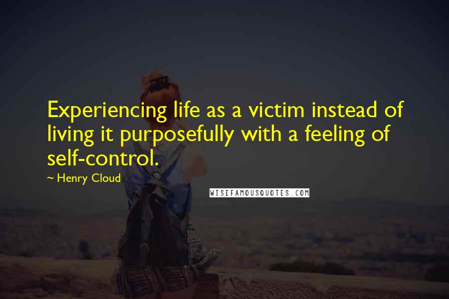 Henry Cloud Quotes: Experiencing life as a victim instead of living it purposefully with a feeling of self-control.